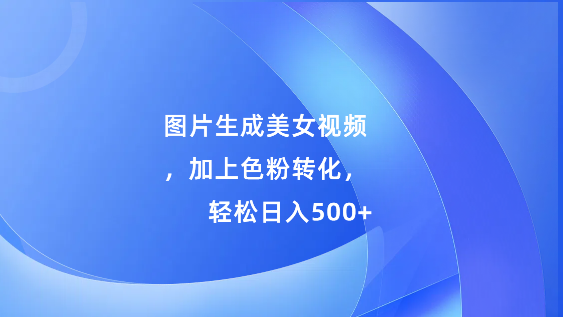 图片生成美女视频，加上s粉转化，轻松日入500+ - 晨鑫项目库-晨鑫项目库