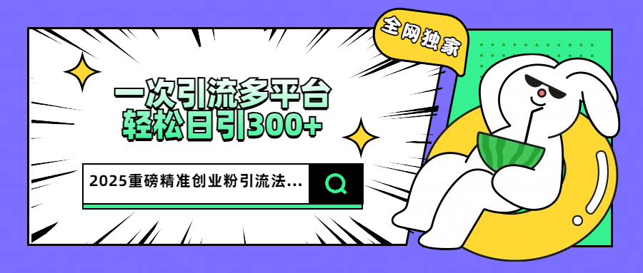 2025重磅全网独家引流法，一次多平台，轻松日引300+精准创业粉 - 晨鑫项目库-晨鑫项目库