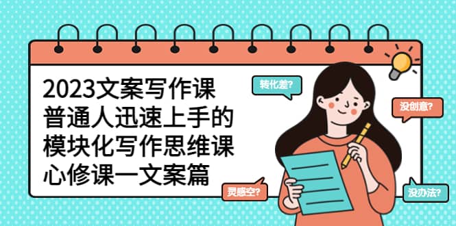 2023文案写作课，普通人迅速上手的，模块化写作思维课（心修课一文案篇） - 晨鑫项目库-晨鑫项目库