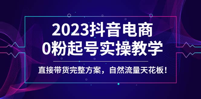 2023抖音电商0粉起号实操教学，直接带货完整方案，自然流量天花板 - 晨鑫项目库-晨鑫项目库