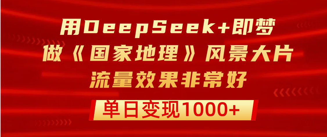 用DeepSeek+即梦制作《国家地理》风景大片，流量效果非常好，单日变现1000+ - 晨鑫项目库-晨鑫项目库