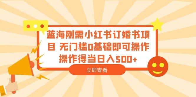 蓝海刚需小红书订婚书项目 无门槛0基础即可操作 操作得当日入500+ - 晨鑫项目库-晨鑫项目库