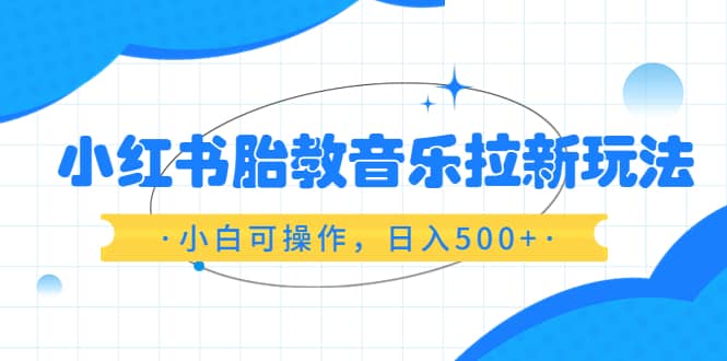 小红书胎教音乐拉新玩法，小白可操作，日入500+（资料已打包） - 晨鑫项目库-晨鑫项目库
