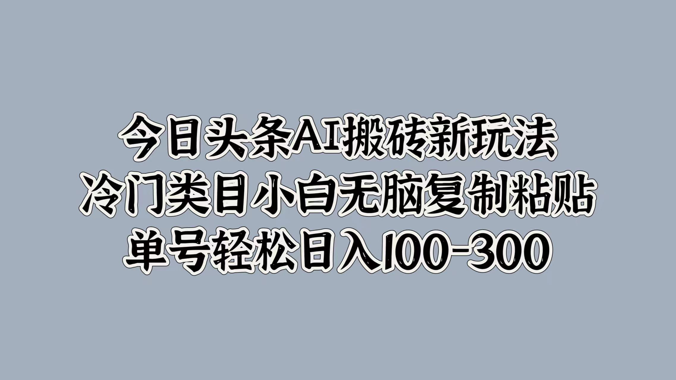 今日头条AI搬砖新玩法，冷门类目小白无脑复制粘贴，单号轻松日入100-300 - 晨鑫项目库-晨鑫项目库