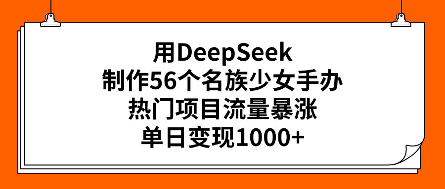 用DeepSeek制作56个名族少女手办，热门项目流量暴涨，单日变现1000+ - 晨鑫项目库-晨鑫项目库