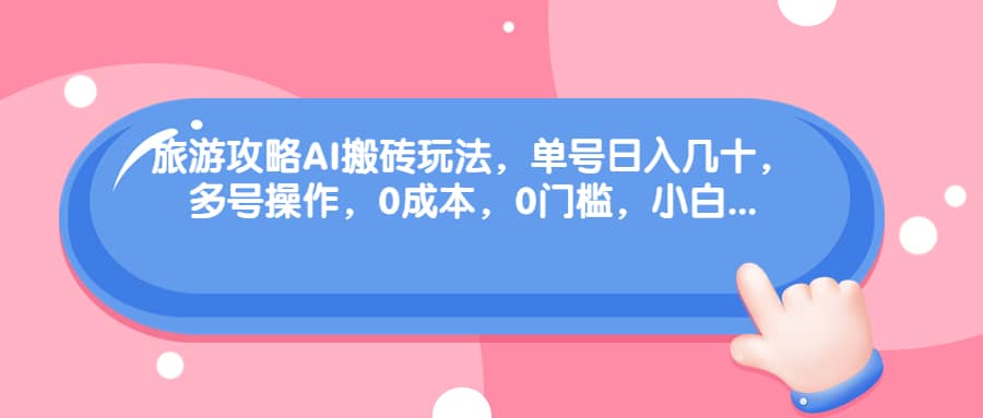 旅游攻略AI搬砖玩法，单号日入几十，可多号操作，0成本，0门槛，小白必学！ - 晨鑫项目库-晨鑫项目库