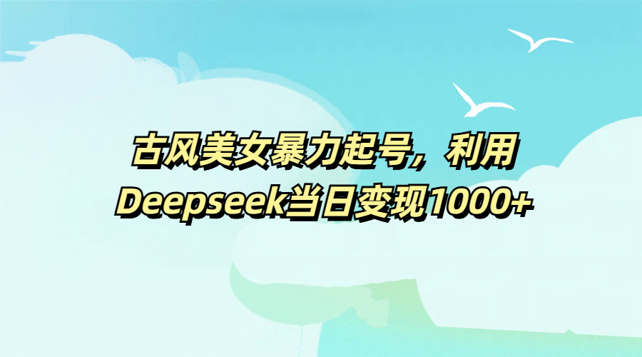古风美女暴力起号，利用Deepseek当日变现1000+ - 晨鑫项目库-晨鑫项目库
