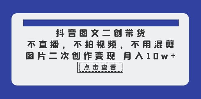 抖音图文二创带货，不直播，不拍视频，不用混剪，图片二次创作变现 月入10w - 晨鑫项目库-晨鑫项目库