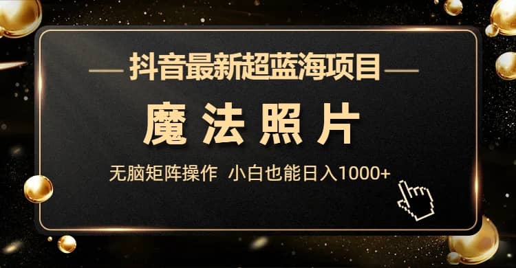 抖音最新超蓝海项目，魔法照片，无脑矩阵操作，小白也能日入1000+ - 晨鑫项目库-晨鑫项目库