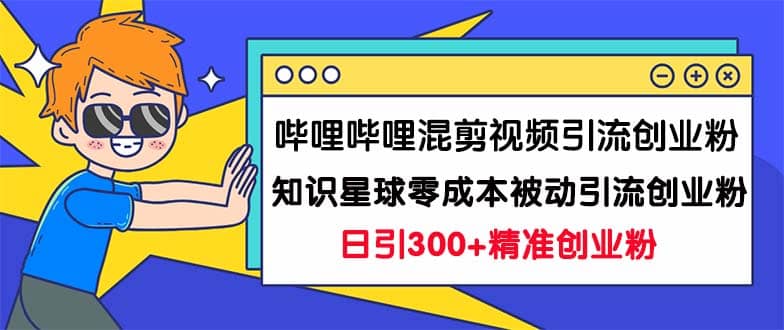 哔哩哔哩混剪视频引流创业粉日引300+知识星球零成本被动引流创业粉一天300+ - 晨鑫项目库-晨鑫项目库