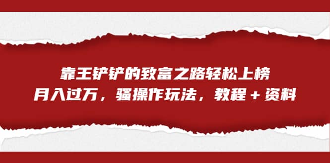 全网首发，靠王铲铲的致富之路轻松上榜，月入过万，骚操作玩法，教程＋资料 - 晨鑫项目库-晨鑫项目库