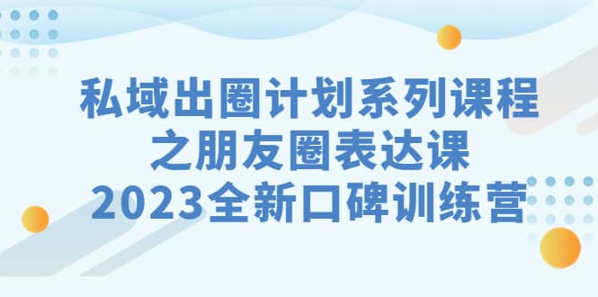 私域-出圈计划系列课程之朋友圈-表达课，2023全新口碑训练营 - 晨鑫项目库-晨鑫项目库