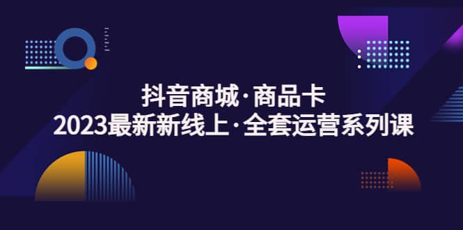 抖音商城·商品卡，2023最新新线上·全套运营系列课 - 晨鑫项目库-晨鑫项目库