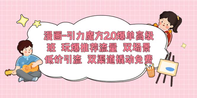 漫画-引力魔方2.0爆单高级班 玩爆推荐流量 双场景低价引流 双渠道撬动免费 - 晨鑫项目库-晨鑫项目库