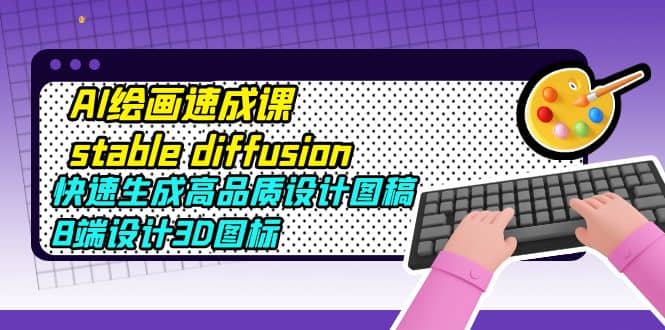 AI绘画速成课stable diffusion，快速生成高品质设计图稿、B端设计3D图标 - 晨鑫项目库-晨鑫项目库