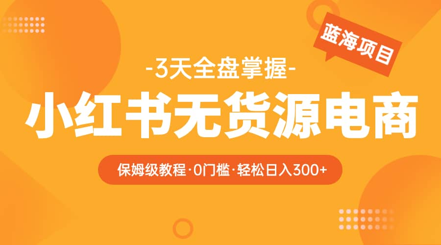 2023小红书无货源电商【保姆级教程从0到日入300】爆单3W - 晨鑫项目库-晨鑫项目库