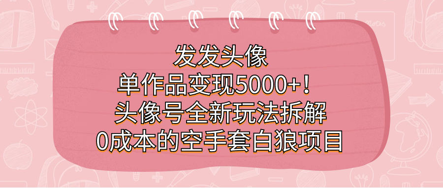 发发头像，单作品变现5000+！头像号全新玩法拆解，0成本的空手套白狼项目 - 晨鑫项目库-晨鑫项目库