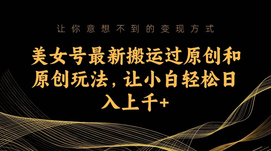 美女号最新搬运过原创和原创玩法，让小白轻松日入上千+ - 晨鑫项目库-晨鑫项目库