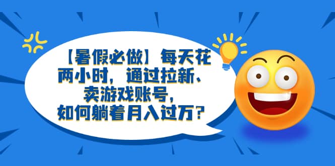 【暑假必做】每天花两小时，通过拉新、卖游戏账号，如何躺着月入过万？ - 晨鑫项目库-晨鑫项目库