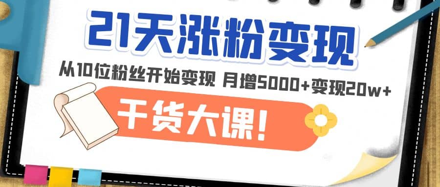 21天精准涨粉变现干货大课：从10位粉丝开始变现 月增5000+ - 晨鑫项目库-晨鑫项目库