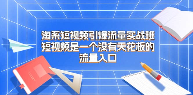 淘系短视频引爆流量实战班，短视频是一个没有天花板的流量入口 - 晨鑫项目库-晨鑫项目库