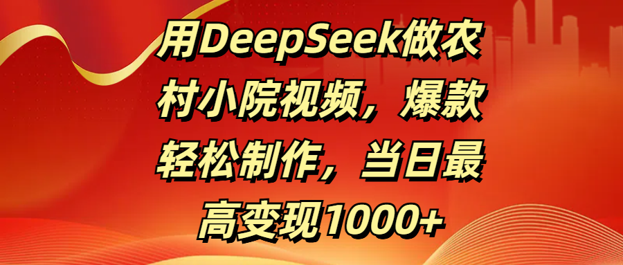用DeepSeek做农村小院视频，爆款轻松制作，当日最高变现1000+ - 晨鑫项目库-晨鑫项目库