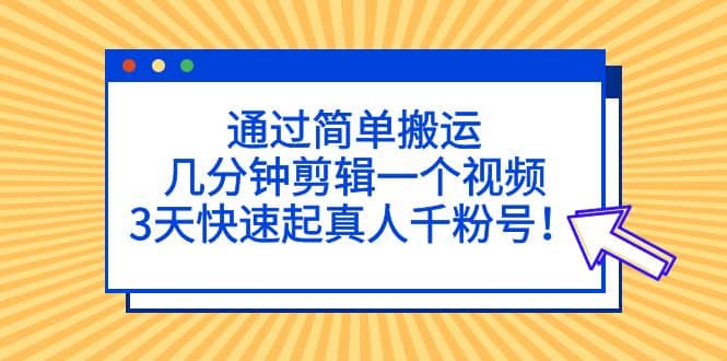 通过简单搬运，几分钟剪辑一个视频，3天快速起真人千粉号 - 晨鑫项目库-晨鑫项目库