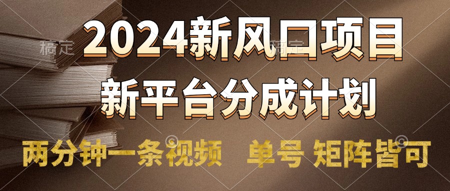 2024风口项目，新平台分成计划，两分钟一条视频，单号轻松上手月入9000+ - 晨鑫项目库-晨鑫项目库