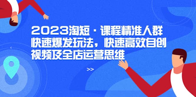 2023淘短·课程精准人群快速爆发玩法，快速高效自创视频及全店运营思维 - 晨鑫项目库-晨鑫项目库