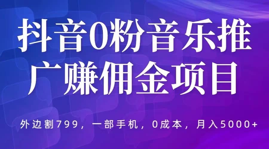 抖音0粉音乐推广赚佣金项目，外边割799，一部手机0成本就可操作，月入5000+ - 晨鑫项目库-晨鑫项目库