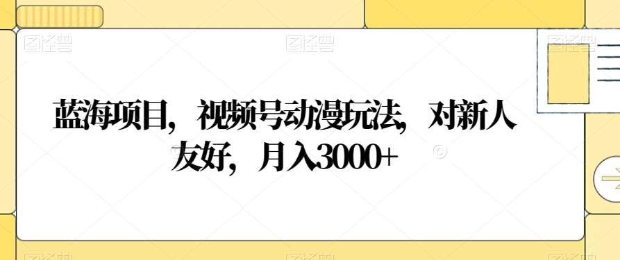 视频号动漫玩法，对新人友好，月入3000+，蓝海项目 - 晨鑫项目库-晨鑫项目库