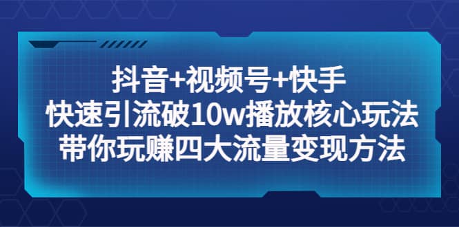 抖音+视频号+快手 快速引流破10w播放核心玩法：带你玩赚四大流量变现方法 - 晨鑫项目库-晨鑫项目库