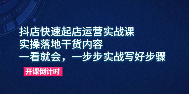 抖店快速起店运营实战课，实操落地干货内容，一看就会，一步步实战写好步骤 - 晨鑫项目库-晨鑫项目库