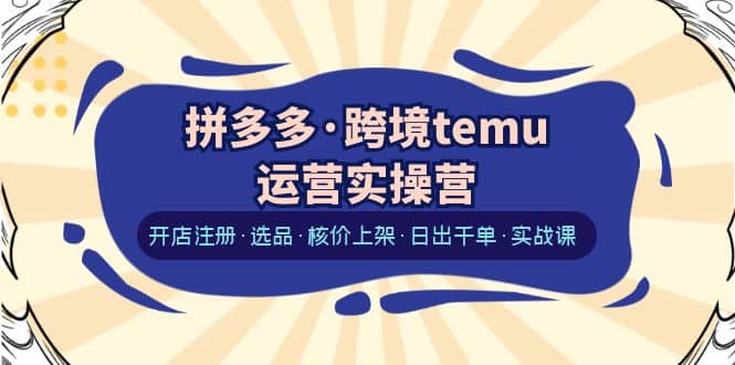 拼多多·跨境temu运营实操营：开店注册·选品·核价上架·日出千单·实战课 - 晨鑫项目库-晨鑫项目库