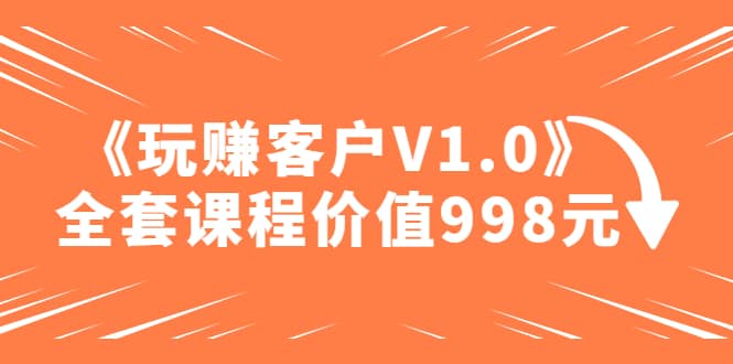 某收费课程《玩赚客户V1.0》全套课程价值998元 - 晨鑫项目库-晨鑫项目库