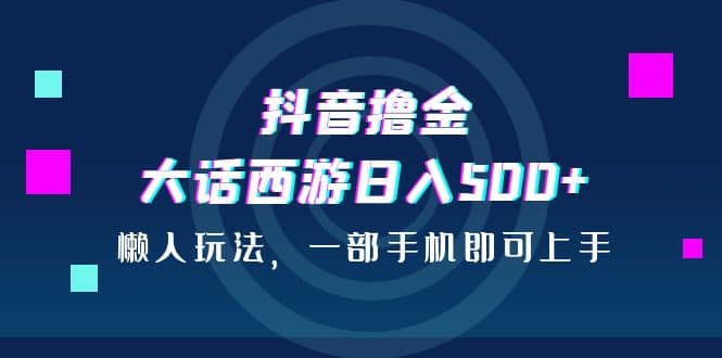 抖音撸金，大话西游日入500+，懒人玩法，一部手机即可上手 - 晨鑫项目库-晨鑫项目库