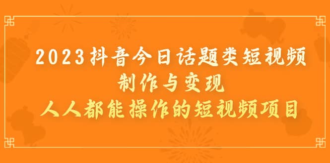 2023抖音今日话题类短视频制作与变现，人人都能操作的短视频项目 - 晨鑫项目库-晨鑫项目库