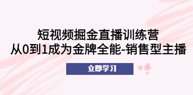 短视频掘金直播训练营：从0到1成为金牌全能-销售型主播 - 晨鑫项目库-晨鑫项目库