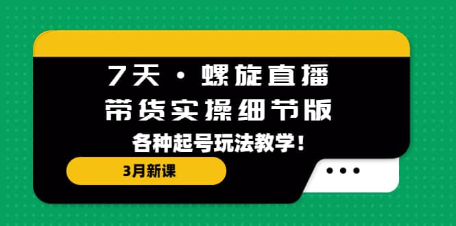 7天·螺旋直播·带货实操细节版：3月新课，各种起号玩法教学 - 晨鑫项目库-晨鑫项目库