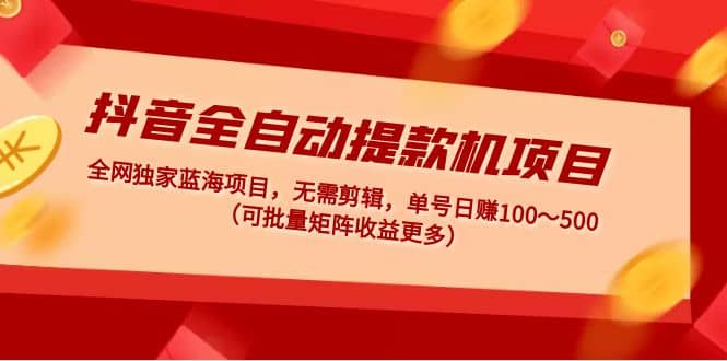 抖音全自动提款机项目：独家蓝海 无需剪辑 单号日赚100～500 (可批量矩阵) - 晨鑫项目库-晨鑫项目库