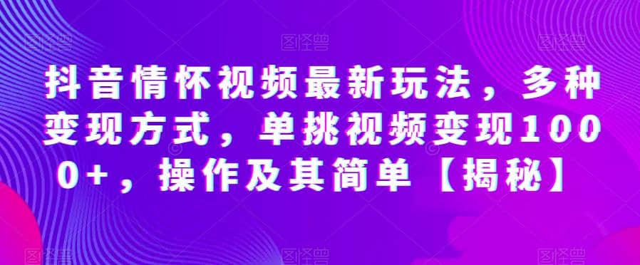 抖音情怀视频最新玩法，多种变现方式，单挑视频变现1000+，操作及其简单【揭秘】 - 晨鑫项目库-晨鑫项目库