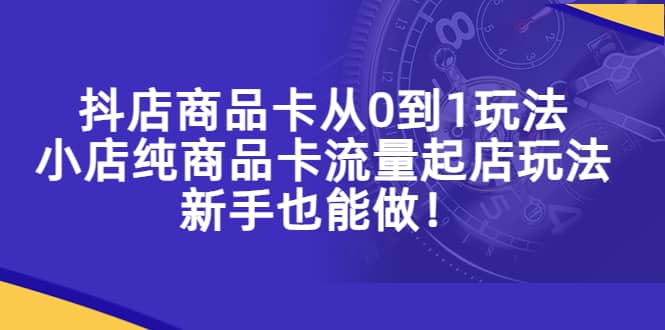 抖店商品卡从0到1玩法，小店纯商品卡流量起店玩法，新手也能做 - 晨鑫项目库-晨鑫项目库
