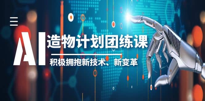 2023AI·造物·计划团练课第一期，积极拥抱新技术、新变革 - 晨鑫项目库-晨鑫项目库