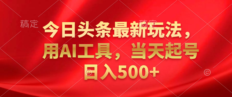 今日头条最新玩法，利用AI工具，当天起号日入500+ - 晨鑫项目库-晨鑫项目库