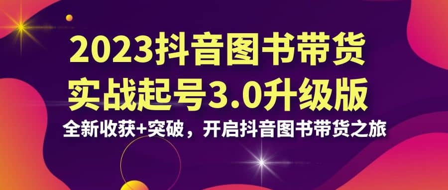 2023抖音 图书带货实战起号3.0升级版：全新收获+突破，开启抖音图书带货之旅 - 晨鑫项目库-晨鑫项目库
