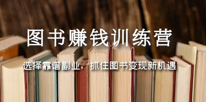图书赚钱训练营：选择靠谱副业，抓住图书变现新机遇 - 晨鑫项目库-晨鑫项目库