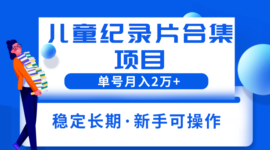 2023儿童纪录片合集项目，单个账号轻松月入2w+ - 晨鑫项目库-晨鑫项目库