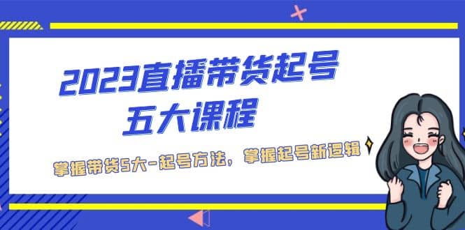 2023直播带货起号五大课程，掌握带货5大-起号方法，掌握起新号逻辑 - 晨鑫项目库-晨鑫项目库