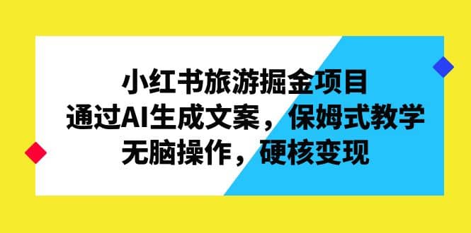 小红书旅游掘金项目，通过AI生成文案，保姆式教学，无脑操作，硬核变现 - 晨鑫项目库-晨鑫项目库