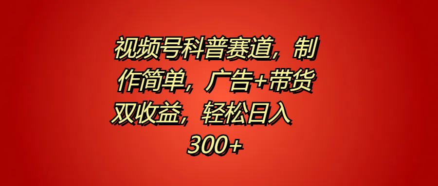 视频号科普赛道，制作简单，广告+带货双收益，轻松日入300+ - 晨鑫项目库-晨鑫项目库